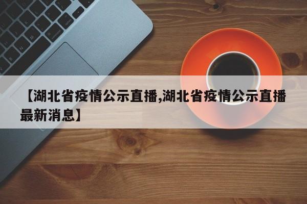 【湖北省疫情公示直播,湖北省疫情公示直播最新消息】