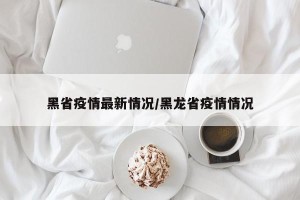 黑省疫情最新情况/黑龙省疫情情况