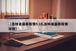 【吉林省最新疫情5.16,吉林省最新疫情详情】