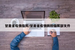 甘肃省疫情指挥/甘肃省疫情防控指挥部文件