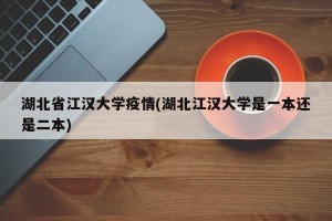 湖北省江汉大学疫情(湖北江汉大学是一本还是二本)
