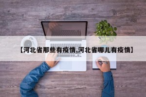 【河北省那些有疫情,河北省哪儿有疫情】