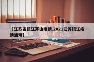 【江苏省镇江茅山疫情,2021江苏镇江疫情通知】