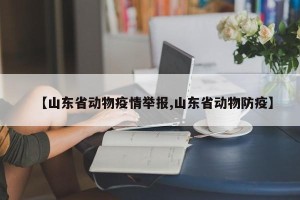 【山东省动物疫情举报,山东省动物防疫】