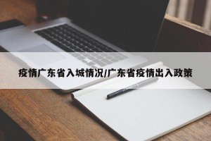 疫情广东省入城情况/广东省疫情出入政策