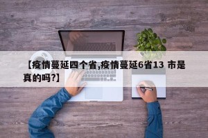 【疫情蔓延四个省,疫情蔓延6省13 市是真的吗?】