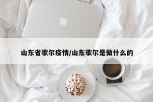 山东省歌尔疫情/山东歌尔是做什么的