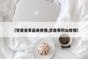 【甘肃省麦盖县疫情,甘肃麦积山疫情】