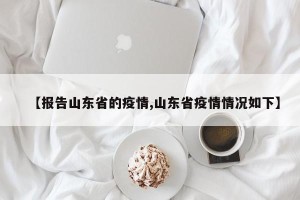 【报告山东省的疫情,山东省疫情情况如下】