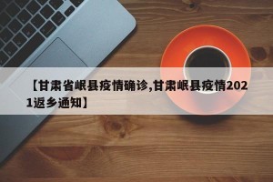 【甘肃省岷县疫情确诊,甘肃岷县疫情2021返乡通知】