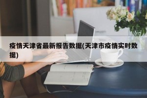 疫情天津省最新报告数据(天津市疫情实时数据)