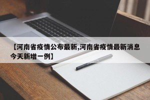 【河南省疫情公布最新,河南省疫情最新消息今天新增一例】