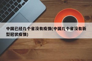 中国已经几个省没有疫情(中国几个省没有新型冠状疫情)