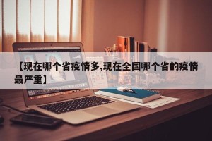 【现在哪个省疫情多,现在全国哪个省的疫情最严重】