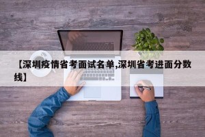 【深圳疫情省考面试名单,深圳省考进面分数线】