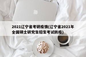 2021辽宁省考研疫情(辽宁省2021年全国硕士研究生招生考试防疫)