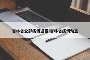 吉林省全部疫情通报/吉林省疫情动态