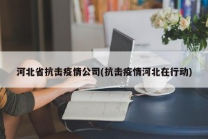 河北省抗击疫情公司(抗击疫情河北在行动)
