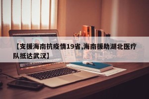 【支援海南抗疫情19省,海南援助湖北医疗队抵达武汉】