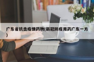 广东省抗击疫情药物(新冠防疫用药广东一方)