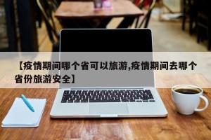【疫情期间哪个省可以旅游,疫情期间去哪个省份旅游安全】