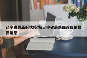 辽宁省最新冠状疫情/辽宁省最新确诊疫情最新消息