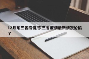 12月东三省疫情/东三省疫情最新情况沦陷了