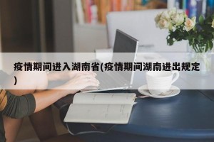 疫情期间进入湖南省(疫情期间湖南进出规定)