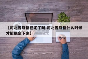 【河北省疫情稳定了吗,河北省疫情什么时候才能稳定下来】