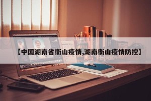 【中国湖南省衡山疫情,湖南衡山疫情防控】
