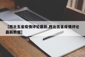 【西北五省疫情评论最新,西北五省疫情评论最新数据】