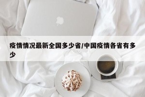 疫情情况最新全国多少省/中国疫情各省有多少