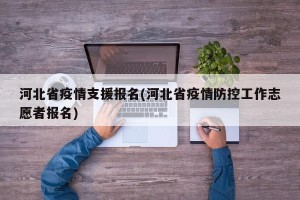 河北省疫情支援报名(河北省疫情防控工作志愿者报名)