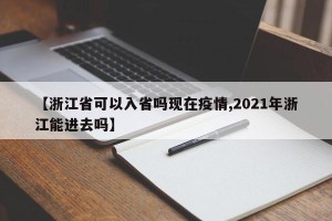 【浙江省可以入省吗现在疫情,2021年浙江能进去吗】