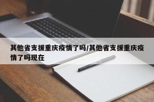 其他省支援重庆疫情了吗/其他省支援重庆疫情了吗现在