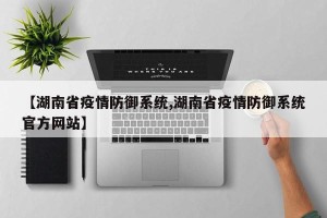 【湖南省疫情防御系统,湖南省疫情防御系统官方网站】