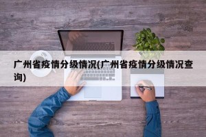 广州省疫情分级情况(广州省疫情分级情况查询)