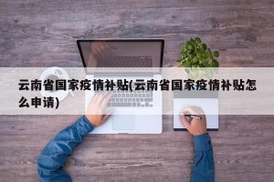云南省国家疫情补贴(云南省国家疫情补贴怎么申请)