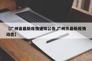 【广州省最新疫情通知公告,广州市最新疫情动态】