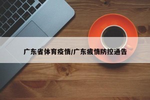 广东省体育疫情/广东疲情防控通告