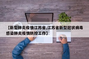 【新型肺炎疫情江苏省,江苏省新型冠状病毒感染肺炎疫情防控工作】
