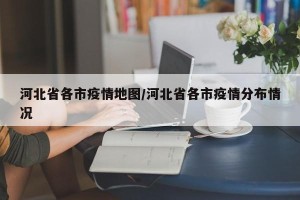 河北省各市疫情地图/河北省各市疫情分布情况