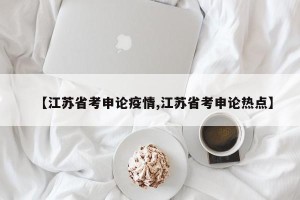 【江苏省考申论疫情,江苏省考申论热点】