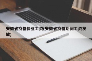 安徽省疫情停业工资(安徽省疫情期间工资发放)