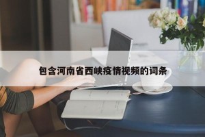 包含河南省西峡疫情视频的词条