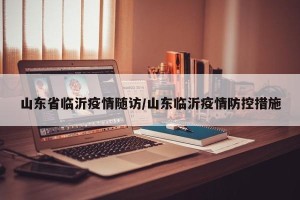 山东省临沂疫情随访/山东临沂疫情防控措施