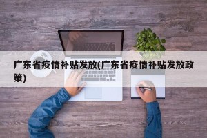 广东省疫情补贴发放(广东省疫情补贴发放政策)