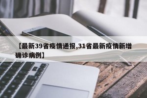 【最新39省疫情通报,31省最新疫情新增确诊病例】