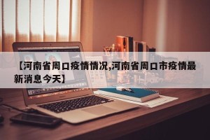 【河南省周口疫情情况,河南省周口市疫情最新消息今天】