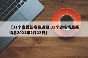 【31个省最新疫情通报,31个省疫情最新消息2021年2月22日】